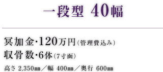 一段型 40幅 冥加金・120万円（管理費込み） 収骨数・6体（7寸函） 高さ 2,350㎜／幅 400㎜／奥行 600㎜